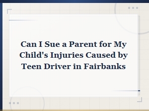Can I Sue a Parent for My Child's Injuries Caused by a Teen Driver in Fairbanks?