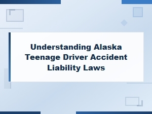 Understanding Alaska Teenage Driver Accident Liability Laws